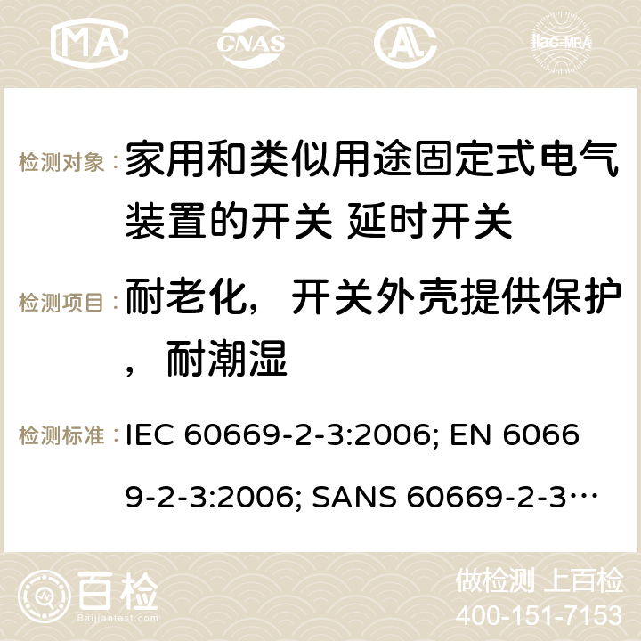 耐老化，开关外壳提供保护，耐潮湿 家用和类似用途固定式电气装置的开关 第2部分：特殊要求 第3节：延时开关 IEC 60669-2-3:2006; EN 60669-2-3:2006; SANS 60669-2-3:2007 15