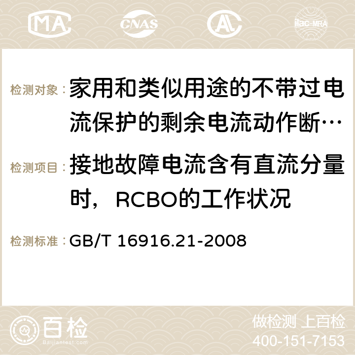 接地故障电流含有直流分量时，RCBO的工作状况 家用和类似用途的不带过电流保护的剩余电流动作断路器(RCCB) 第21部分：一般规则对动作功能与电源电压无关的RCCB的适用性 GB/T 16916.21-2008 9.21