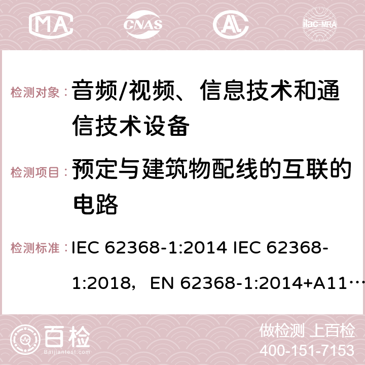 预定与建筑物配线的互联的电路 音频/视频、信息技术和通信技术设备 -第1部分:安全要求 IEC 62368-1:2014 IEC 62368-1:2018，EN 62368-1:2014+A11:2017，EN IEC 62368-1:2020+A11:2020，UL 62368-1-2019，CAN/CSA-C22.2 No.62368-1-14，AS/NZS 62368.1:2018，CAN/CSA C22.2 No. 62368-1-14，CSA C22.2 No. 62368-1:19 附录 Q