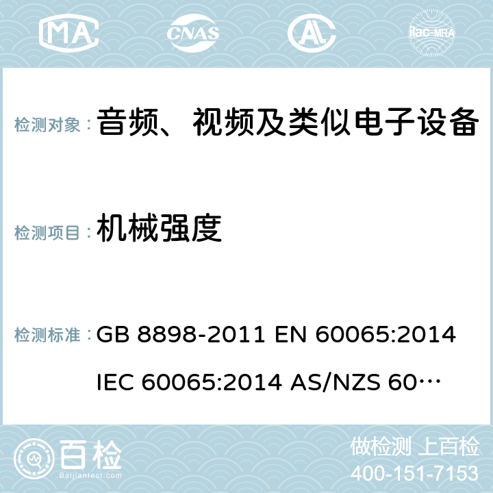 机械强度 音频、视频及类似电子设备 安全要求 GB 8898-2011 
EN 60065:2014
IEC 60065:2014 
AS/NZS 60065:2012+ A1:2015 
AS/NZS 60065:2018 12