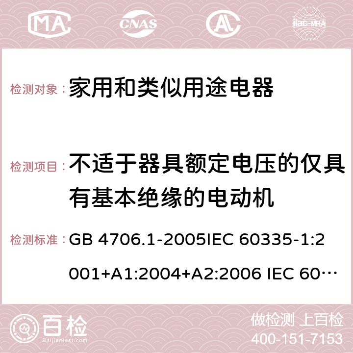 不适于器具额定电压的仅具有基本绝缘的电动机 家用和类似用途电器的安全 第1部分：通用要求 GB 4706.1-2005IEC 60335-1:2001+A1:2004+A2:2006 IEC 60335-1:2010+A1:2013+A2:2016UL 60335-1-2011UL 60335-1- 2016CAN/CSA-C22.2 No. 60335-1:11(R2016)CAN/CSA-C22.2 No. 60335- 1:16EN 60335-1:2012+A11:2014+A13:2017+ A1:2019 + A14:2019 + A2:2019 AS/NZS 60335.1: 2011+A1:2012 + A2:2014+A3:2015+ A4:2017 Annex I