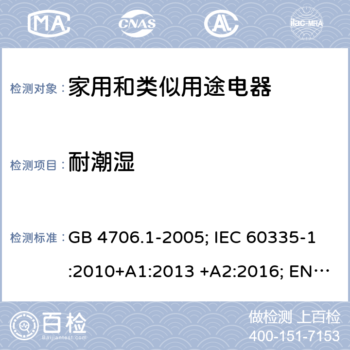 耐潮湿 家用和类似用途电器 GB 4706.1-2005; IEC 60335-1:2010+A1:2013 +A2:2016; EN 60335-1:2012+A11:2014+A13;2017; AS/NZS 60335.1:2011+A1:2012+A2:2014+A3:2015+A4:2017+A5:2019 15