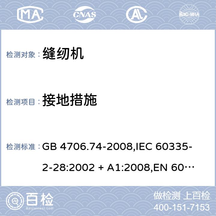 接地措施 家用和类似用途电器的安全 缝纫机的特殊要求 GB 4706.74-2008,
IEC 60335-2-28:2002 + A1:2008,
EN 60335-2-28:2003 + A1:2008 + A11:2018,
AS/NZS 60335.2.28:2006 (R2016),
BS EN 60335-2-28:2003 + A1:2008 + A11:2018 27