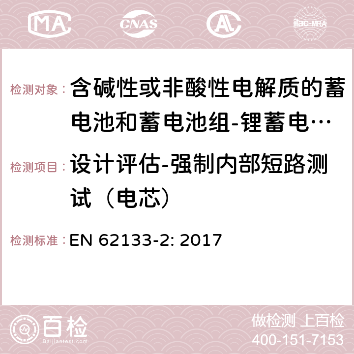 设计评估-强制内部短路测试（电芯） 含碱性或其他非酸性电解质的蓄电池和蓄电池组 便携式密封蓄电池和蓄电池组的安全性要求第2部分：锂体系 EN 62133-2: 2017 7.3.9