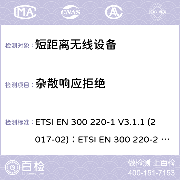 杂散响应拒绝 电磁兼容性及无线电频谱管理（ERM）；短距离无线设备（SRD)； 频率范围25MHz至1000MHz ETSI EN 300 220-1 V3.1.1 (2017-02)；ETSI EN 300 220-2 V3.2.1(2018-06)；ETSI EN 300 220-3-1 V2.1.1(2016-12)；ETSI EN 300 220-3-2 V1.1.1(2017-02);ETSI EN 300 220-4 V1.1.1(2017-02) 5.17