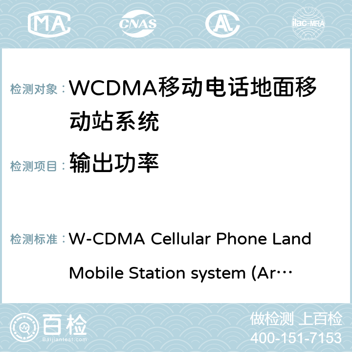 输出功率 移动电话地面移动站系统 W-CDMA Cellular Phone Land Mobile Station system 
(Article 2 Clause 1 Item 11-3) MPHPT STDT63
HSPA Cellular Phone Land Mobile Station system 
(Article 2 Clause 1 Item 11-7) MPHPT STDT63 6