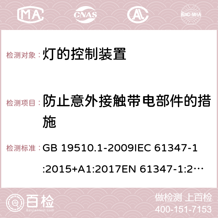 防止意外接触带电部件的措施 灯的控制装置 第1部分:一般要求和安全要求 GB 19510.1-2009
IEC 61347-1:2015+A1:2017
EN 61347-1:2015
AS/NZS 61347.1:2016+A1:2018 10