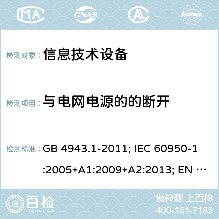 与电网电源的的断开 信息技术设备 安全 第1部分: 通用要求 GB 4943.1-2011; IEC 60950-1:2005+A1:2009+A2:2013; EN 60950-1:2006+A11+A1+A12+A2; AS/NZS 60950.1:2015;UL 60950-1 Ed.2:2007-03 (Revision 2014-10-14)； CAN/CSA-C22.2 NO.60950-1-07 (R2016)+Amendment 1:2011+Amendment 2:2014 3.4