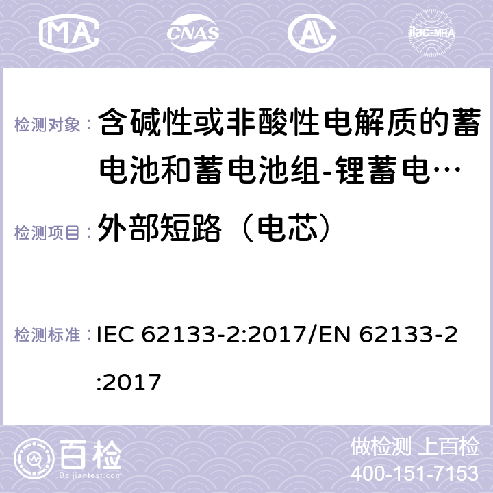 外部短路（电芯） 含碱性或其他非酸性电解质的蓄电池和蓄电池组 便携式密封蓄电池和蓄电池组的安全性要求第2部分：锂体系 IEC 62133-2:2017/EN 62133-2:2017 7.3.1