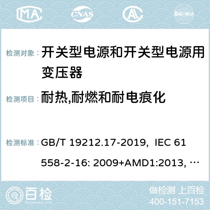 耐热,耐燃和耐电痕化 电源电压为1100V及以下的变压器、电抗器、电源装置和类似产品的安全 第17部分：开关型电源装置和开关型电源装置用变压器的特殊要求和试验 GB/T 19212.17-2019, IEC 61558-2-16: 2009+AMD1:2013, IEC 61558-2-16: 2009, BS/EN 61558-2-16:2009+A1:2013, AS/NZS 61558.2.16:2010+Amd3:2014, JIS C 61558-2-16:2012 27