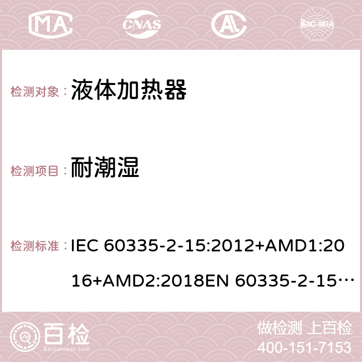 耐潮湿 家用和类似用途电器的安全　液体加热器的特殊要求 IEC 60335-2-15:2012+AMD1:2016+AMD2:2018
EN 60335-2-15:2016
AS/NZS 60335.2.15:2013+Amd 1:2016+Amd 2:2017+Amd 3:2018 15