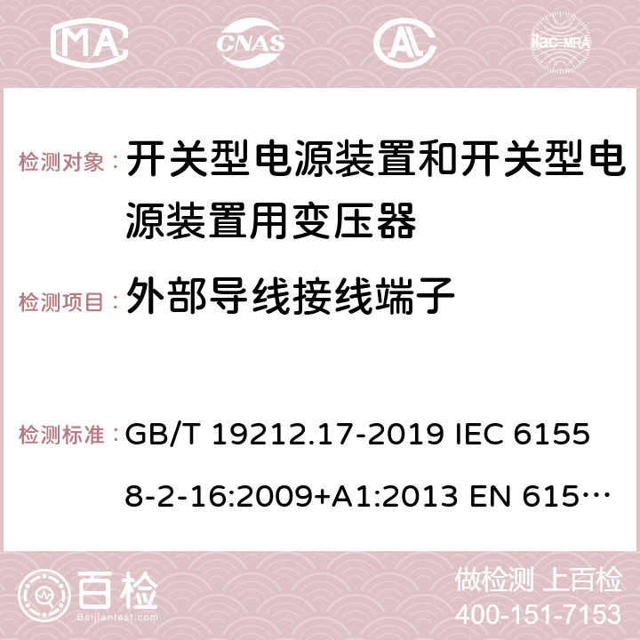 外部导线接线端子 电源电压为1100V 及以下的变压器、电抗器、电源装置和类似产品的安全 第17 部分：开关型电源装置和开关型电源装置用变压器的特殊要求和试验 GB/T 19212.17-2019 IEC 61558-2-16:2009+A1:2013 EN 61558-2-16:2009+A1:2013 BS EN 61558-2-16:2009+A1:2013 AS/NZS 61558.2.16:2010+A1:2010+A2:2010+A3:2014 23