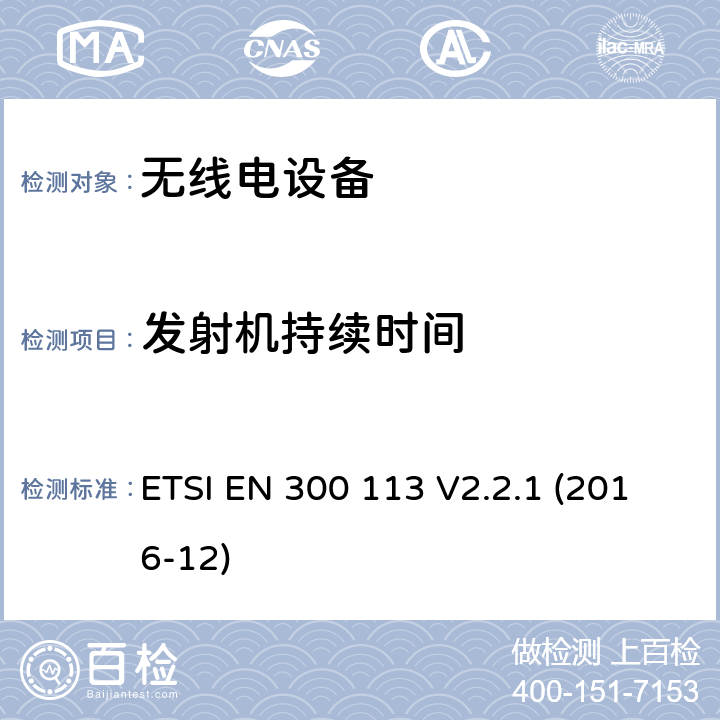 发射机持续时间 陆地移动服务; 用于使用恒定或非恒定包络调制传输数据（和/或语音）并具有天线连接器的无线电设备; 涵盖指令2014/53 / EU第3.2条基本要求的协调标准 ETSI EN 300 113 V2.2.1 (2016-12) 7.7.2