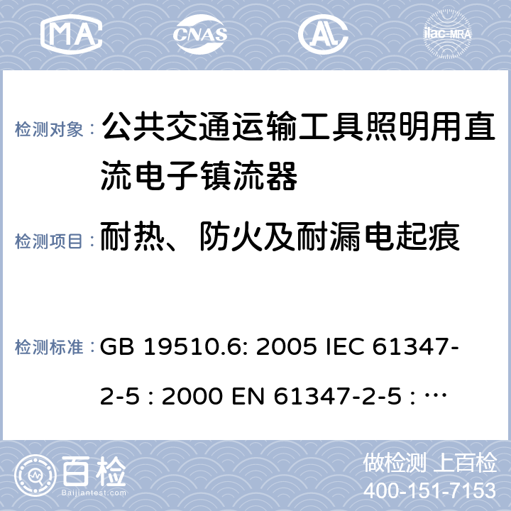 耐热、防火及耐漏电起痕 灯具控制装置.第6部分:公共交通运输工具照明用直流电子镇流器的特殊要求 GB 19510.6: 2005 IEC 61347-2-5 : 2000 EN 61347-2-5 : 2001 BS EN 61347-2-5 : 2001 MS IEC 61347-2-5: 2003 20