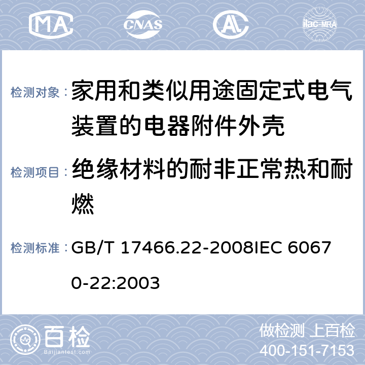 绝缘材料的耐非正常热和耐燃 家用和类似用途固定式电气装置的电器附件安装盒和外壳第22部分：连接盒与外壳的特殊要求 GB/T 17466.22-2008
IEC 60670-22:2003 18