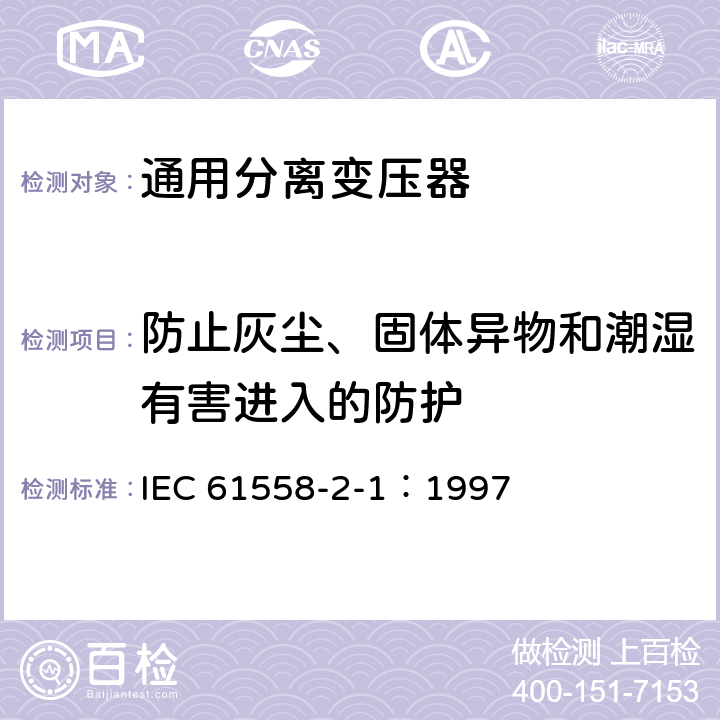 防止灰尘、固体异物和潮湿有害进入的防护 电力变压器、电源装置和类似产品的安全 第2-1部分：通用分离变压器的特殊要求 IEC 61558-2-1：1997 17