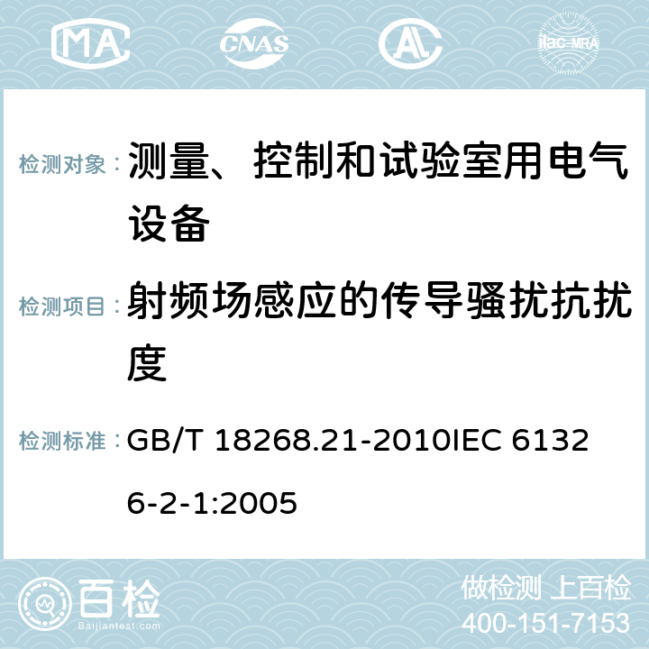 射频场感应的传导骚扰抗扰度 测量、控制和实验室用的电设备 电磁兼容性要求 第21部分：特殊要求 无电磁兼容防护场合用敏感性试验和测量设备的试验配置、工作条件和性能判据 GB/T 18268.21-2010
IEC 61326-2-1:2005 6.2