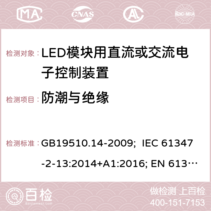 防潮与绝缘 灯的控制装置 第14部分：LED模块用直流或交流电子控制装置的特殊要求 GB19510.14-2009; IEC 61347-2-13:2014+A1:2016; EN 61347-2-13:2014+A1:2017; AS/NZS IEC 61347-2-13:2013; AS 61347.2.13:2018; BS EN 61347-2-13:2014+A1:2017 11