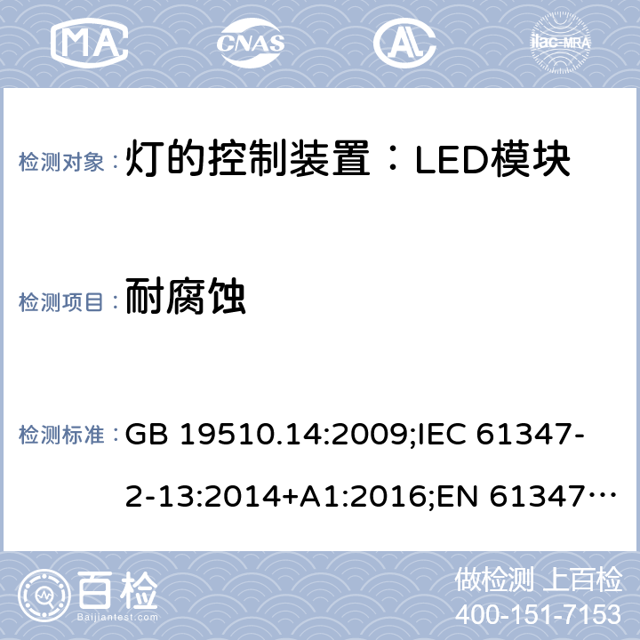 耐腐蚀 灯控装置.第14部分,LED模块用直流或交流电子控制装置的特殊要求 GB 19510.14:2009;IEC 61347-2-13:2014+A1:2016;EN 61347-2-13:2014+A1:2017;BS EN 61347-2-13: 2014+A1: 2017 AS IEC 61347.2.13: 2018IS15885(Part2/Sec13): 2012 MS IEC 61347-2-13:2012 SANS 61347-2-13:2015 21