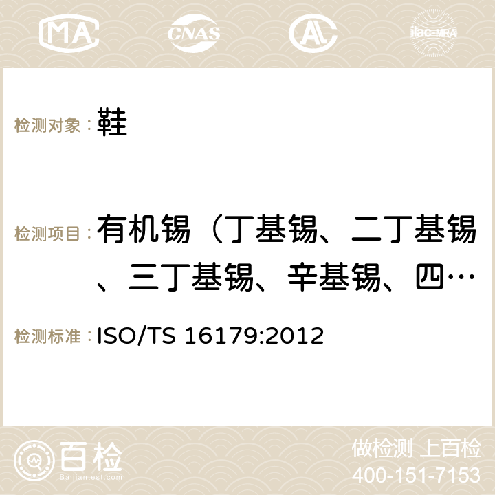 有机锡（丁基锡、二丁基锡、三丁基锡、辛基锡、四丁基锡、二辛基锡、三苯基锡、三环己基锡） 鞋类-鞋和鞋部件中存在的限量物质-有机锡含量测定 ISO/TS 16179:2012