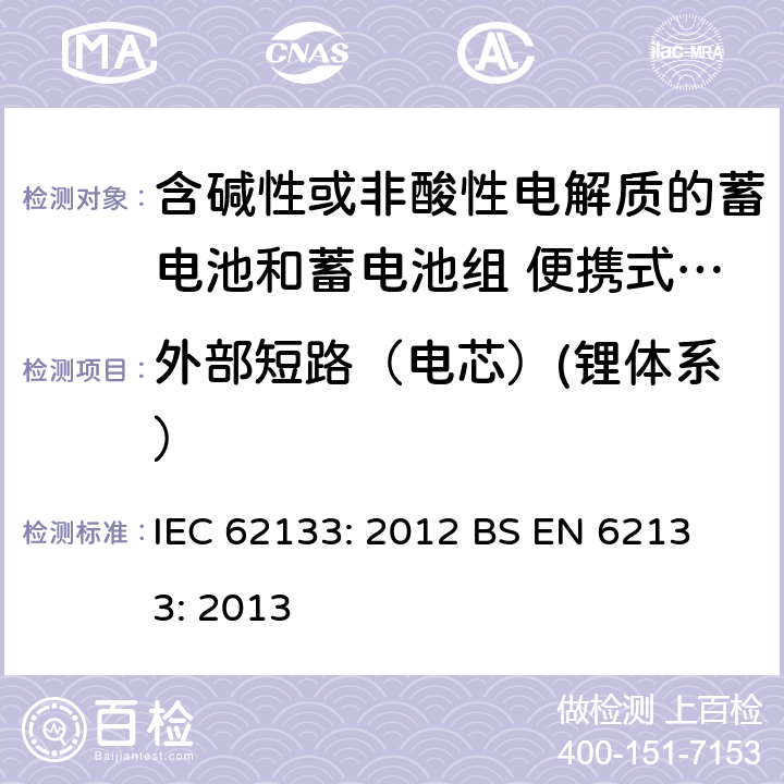 外部短路（电芯）(锂体系） 含碱性或其他非酸性电解液的蓄电池和蓄电池组：便携式密封蓄电池和蓄电池组的安全性要求 IEC 62133: 2012
 BS EN 62133: 2013 8.3.1