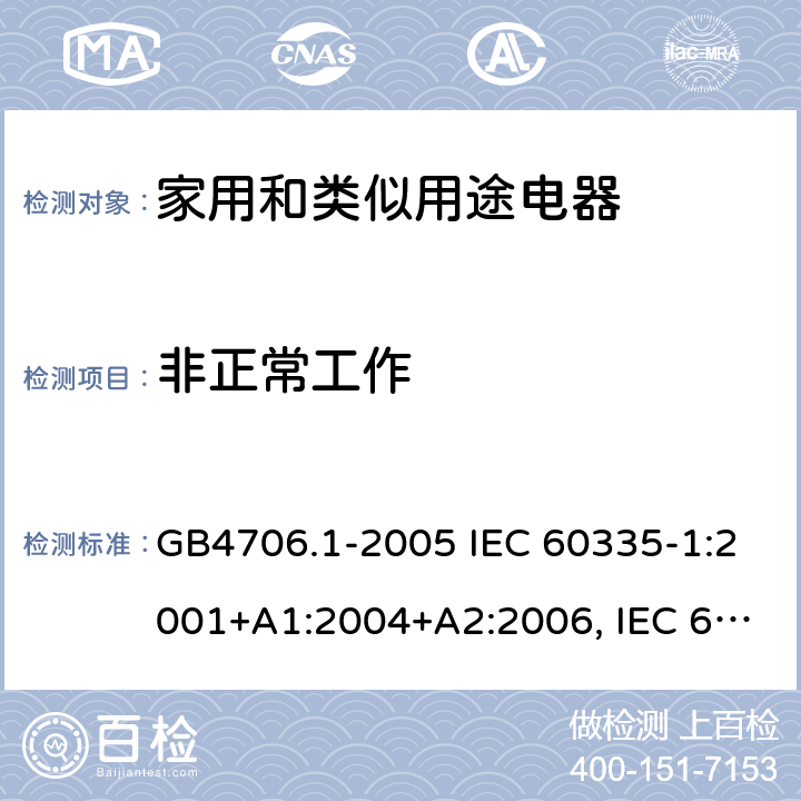 非正常工作 家用和类似用途电器的安全通用要求 GB4706.1-2005 IEC 60335-1:2001+A1:2004+A2:2006, IEC 60335-1:2010+A1:2013+A2:2016, EN 60335-1:2012+A11:2014+A12:2017+A13:2017+A1:2019+A2:2019+A14:2019, AS/NZS 60335.1:2011 + A1:2012 + A2:2014 + A3:2015 + A4:2017 + A5:2019 19