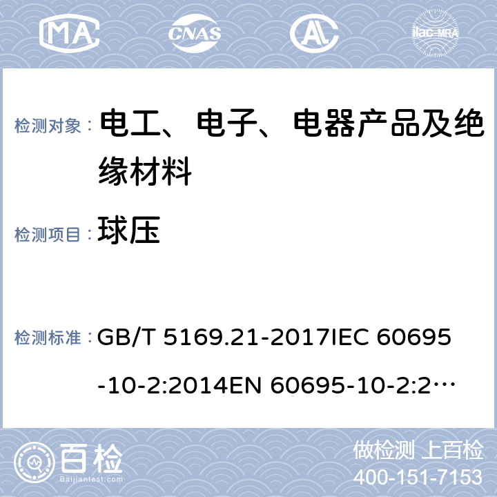 球压 电工电子产品着火危险试验 第21部分：非正常热 球压试验方法 GB/T 5169.21-2017
IEC 60695-10-2:2014
EN 60695-10-2:2014 8