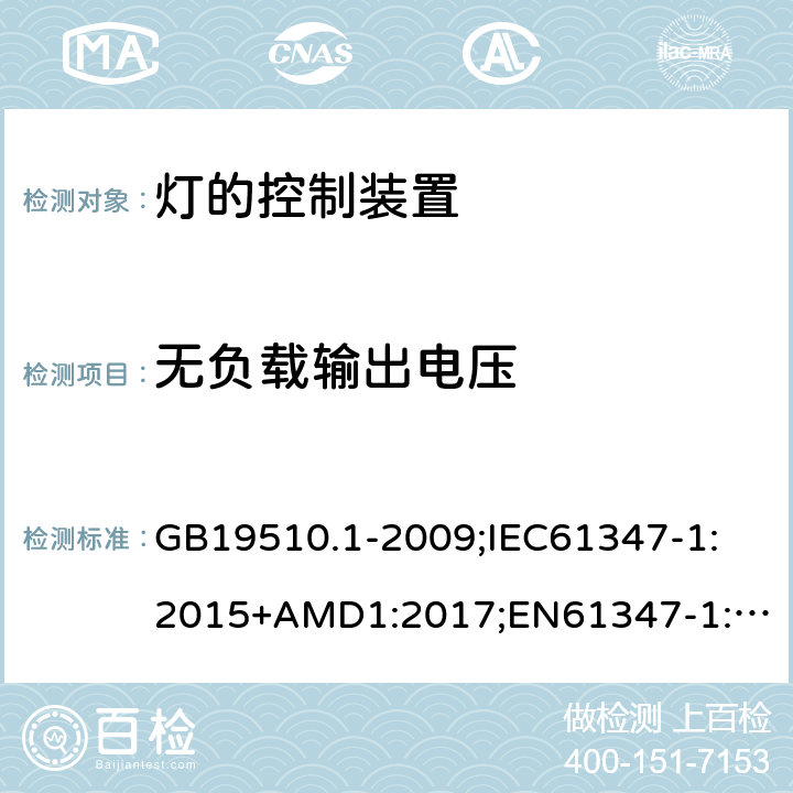 无负载输出电压 灯的控制装置第1部分：一般要求和安全要求 GB19510.1-2009;
IEC61347-1:2015+AMD1:2017;
EN61347-1:2015;
AS/NZS61347.1:2016 20