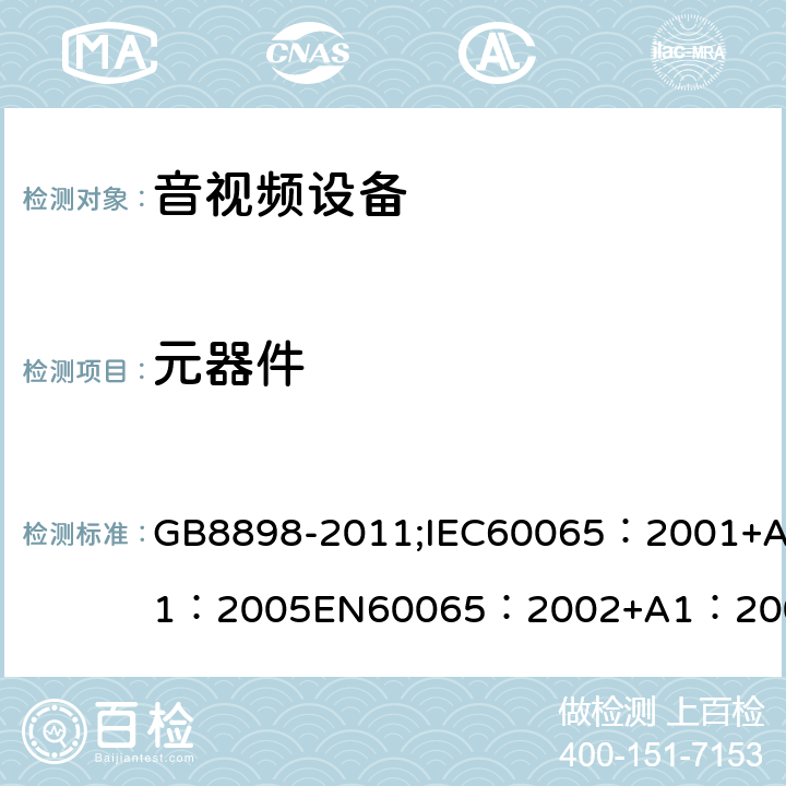 元器件 音频、视频及类似电子设备 安全要求 GB8898-2011;IEC60065：2001+A1：2005EN60065：2002+A1：2006AS/NZS 60065:2003 IEC60065：2011(ed7.2)IEC60065：2014EN60065：2002+A1：2006+A12：2011 14