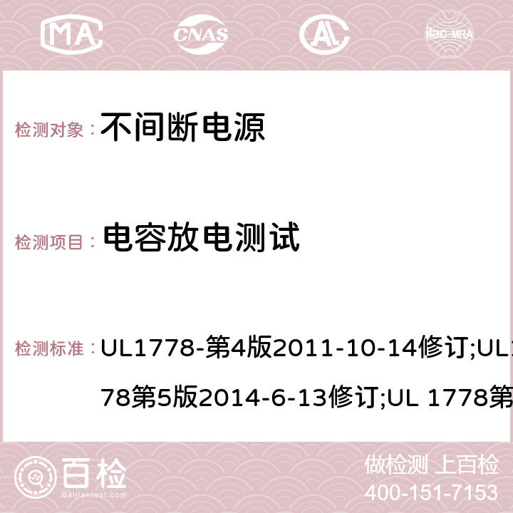 电容放电测试 不间断电源系统(UPS)：安全要 UL1778-第4版2011-10-14修订;UL1778第5版2014-6-13修订;UL 1778第五版2017-10-12修订;CSA C22.2 No. 107.3-05 第2版+更新No. 1:2006 (R2010);CSA C22.2 No. 107.3-14,日期2014-06-13;CSA C22.2 No. 107.3:2014(R2019) 2.1.1.7/参考标准