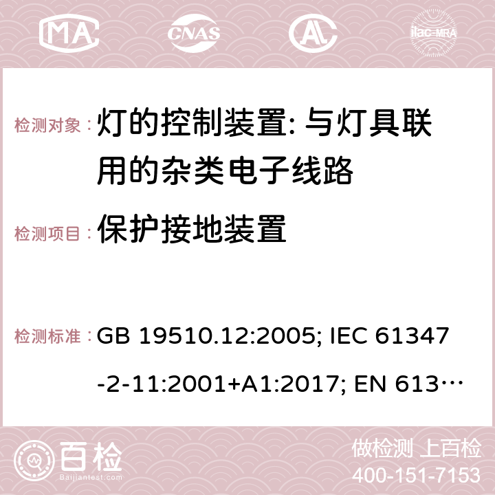 保护接地装置 灯的控制装置 第12部分:与灯具联用的杂类电子线路的特殊要求 GB 19510.12:2005; IEC 61347-2-11:2001+A1:2017; EN 61347-2-11:2001+A1: 2019; BS EN 61347-2-11: 2002 AS/NZS 61347.2.11:2003 MS IEC 61347-2-11:2005 (CONFIRMED:2011) SANS 61347-2-11:2018 10