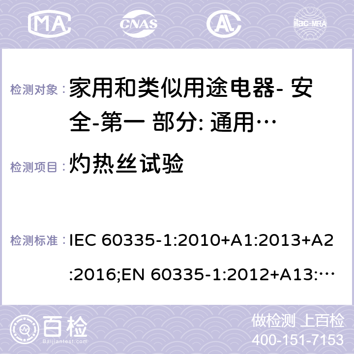 灼热丝试验 家用和类似用途电器- 安全-第一 部分: 通用要求 IEC 60335-1:2010+A1:2013+A2:2016;EN 60335-1:2012+A13:2017;AS/NZS 60335.1:2011 + A1:2012+A2:2014+A3:2015+A4:2017,EN 60335-1: 2012+A11:2014+A13:2017+A1:2019+A2:2019+A14:2019;AS/NZS 60335.1:2011+A1:2012+A2:2014+ A3: 2015+A4:2017+A5:2019 30.2