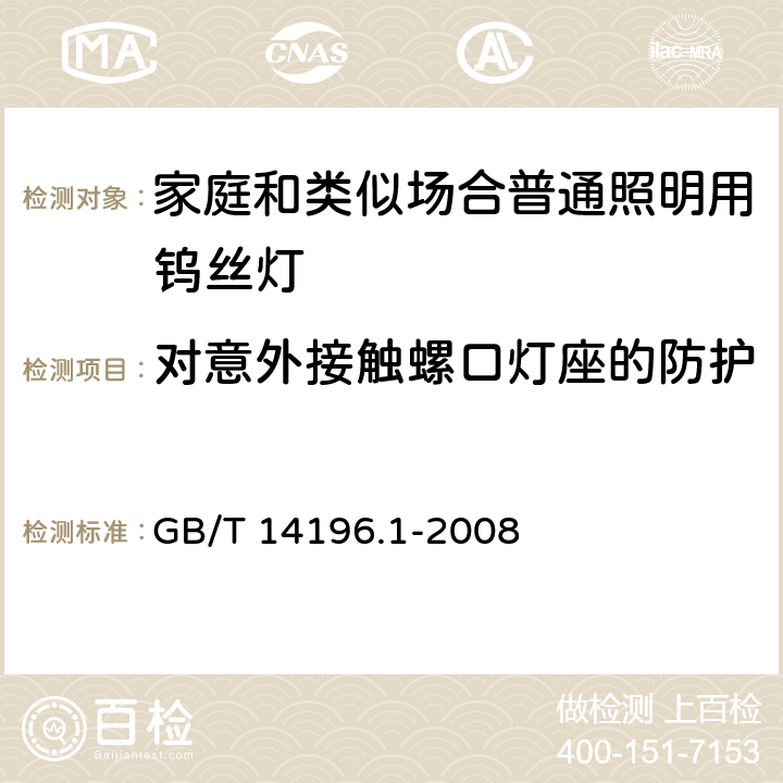 对意外接触螺口灯座的防护 白炽灯安全要求_第1部分:家庭和类似场合普通照明用钨丝灯 GB/T 14196.1-2008 2.3