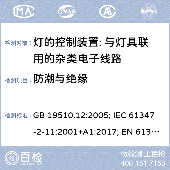 防潮與絕緣 燈的控制裝置 第12部分:與燈具聯用的雜類電子線路的特殊要求 GB 19510.12:2005; IEC 61347-2-11:2001+A1:2017; EN 61347-2-11:2001+A1: 2019; BS EN 61347-2-11: 2002 AS/NZS 61347.2.11:2003 MS IEC 61347-2-11:2005 (CONFIRMED:2011) SANS 61347-2-11:2018 11