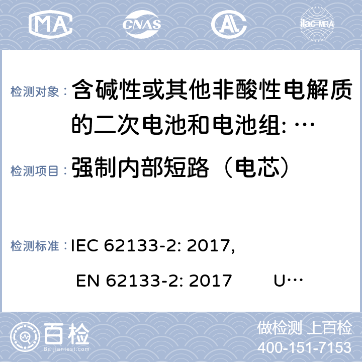 强制内部短路（电芯） 含碱性或其他非酸性电解质的二次电池和电池。便携式密封二次电池的安全要求，以及用于便携式应用的电池。第2部分:锂系 IEC 62133-2: 2017, EN 62133-2: 2017 UL 62133-2: 2020 7.3.9