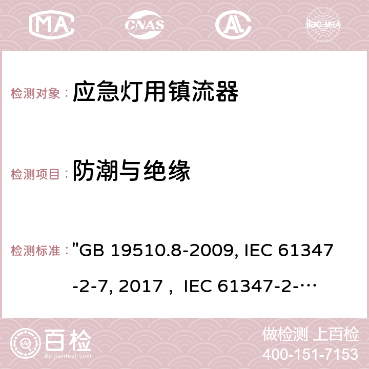 防潮与绝缘 灯的控制装置 第8部分：应急照明用直流电子镇流器的特殊要求 "GB 19510.8-2009, IEC 61347-2-7:2011/AMD1:2017 , IEC 61347-2-7:2011, BS/EN 61347-2-7:2012/A1:2019, BS/EN 61347-2-7:2012, AS 61347.2.7:2019 JIS C 8147-2-7:2014 " 11