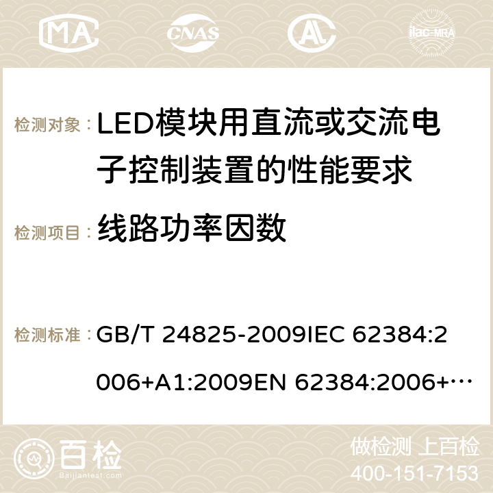 线路功率
因数 LED模块用直流或交流电子控制装置 性能要求 GB/T 24825-2009
IEC 62384:2006+A1:2009
EN 62384:2006+A1:2009 10