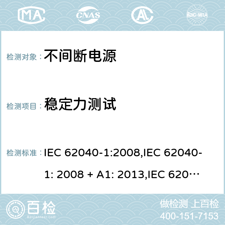 稳定力测试 不间断电源设备(UPS) 第1部分：UPS的一般规定和安全要求 IEC 62040-1:2008,IEC 62040-1: 2008 + A1: 2013,IEC 62040-1: 2013,IEC 62040-1:2017,EN 62040-1:2008,EN 62040-1:2008 + A1: 2013 7.3 (4.2.2 – 4.2.4/参考标准)