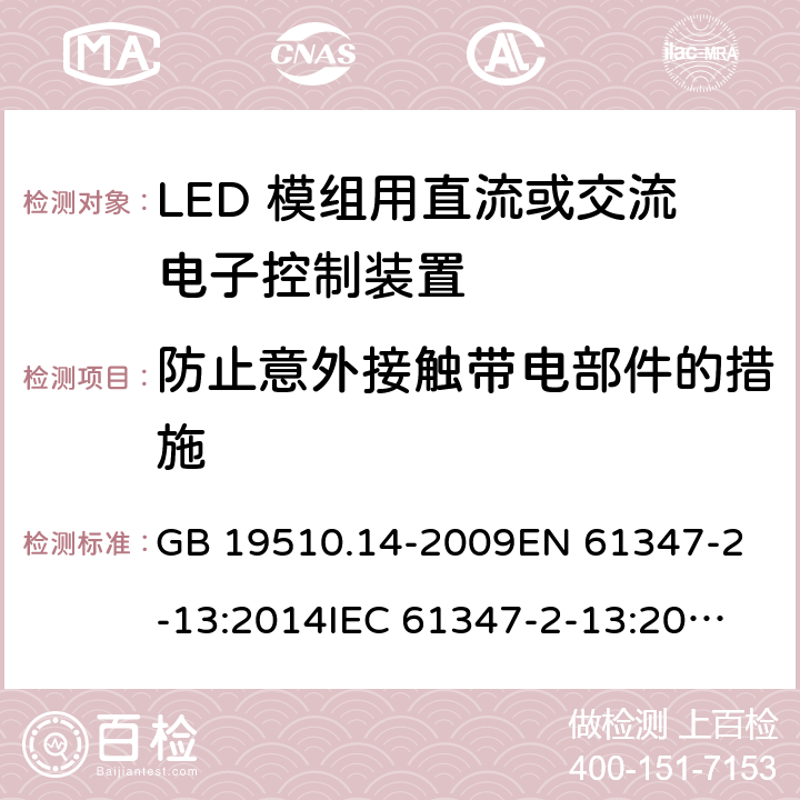 防止意外接触带电部件的措施 灯的控制装置 第14部分：LED模块用直流或交流电子控制装置的特殊要求 GB 19510.14-2009
EN 61347-2-13:2014
IEC 61347-2-13:2014
IEC 61347-2-13:2014+A1:2016
AS/NZS 61347.2.13:2018 8