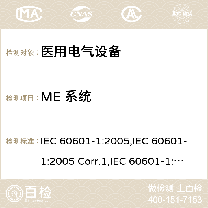 ME 系统 医用电气设备 第一部分：基本安全和基本性能的通用要求 IEC 60601-1:2005,IEC 60601-1:2005 Corr.1,IEC 60601-1:2005 Corr.2,EN 60601-1:2006,EN 60601-1:2006/AC:2010,EN 60601-1:2006/A12:2014,IEC 60601-1:2005+A1:2012,EN 60601-1:2006+A1:2013,ANSI/AAMI ES60601-1:2005+C1:2009+A2:2010+A1:2012,CAN/CSA-C22.2 No.60601-1:14 16