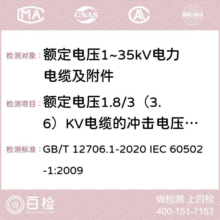 额定电压1.8/3（3.6）KV电缆的冲击电压试验 额定电压1kV(Um=1.2kV)到35kV(Um=40.5kV)挤包绝缘电力电缆及附件 第1部分：额定电压1kV(Um=1.2kV)和3kV(Um=3.6kV)电缆额定电压1kV(Um=1.2kV)到35kV(Um=40.5kV)挤包绝缘电力电缆及附件 第1部分：额定电压1kV(Um=1.2kV)和3kV(Um=3.6kV)电缆 GB/T 12706.1-2020 IEC 60502-1:2009 17.5