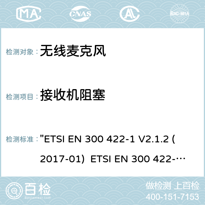 接收机阻塞 电磁兼容性和无线电频谱管理(ERM)电磁兼容性和无线电频谱管理(ERM)无线麦克风.不超过3 GHz的音频PMSE设备，涵盖2014/53/EU 3.2条指令的协调标准要求.第1部分：A类接收机; 第2部分：B类接收机; 第3部分：C类接收机;第4部分：辅助听力装置，包括个人声音放大器和3 GHz以下的感应系统 "ETSI EN 300 422-1 V2.1.2 (2017-01) ETSI EN 300 422-2 V2.1.1 (2017-02) ETSI EN 300 422-3 V2.1.1 (2017-02) ETSI EN 300 422-4 V2.1.1 (2017-05)" 9.4