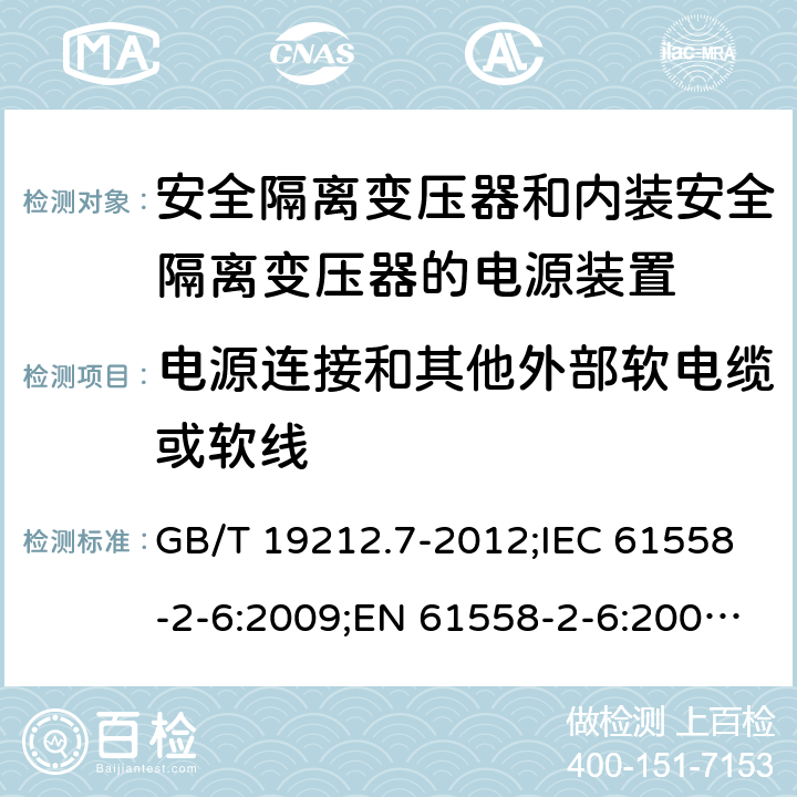 电源连接和其他外部软电缆或软线 电源电压为1100 V及以下的变压器、电抗器、电源装置和类似产品的安全　第7部分：安全隔离变压器和内装安全隔离变压器的电源装置的特殊要求和试验 GB/T 19212.7-2012;IEC 61558-2-6:2009;EN 61558-2-6:2009;AS/NZS 61558.2.6:2009+A1:2012 22