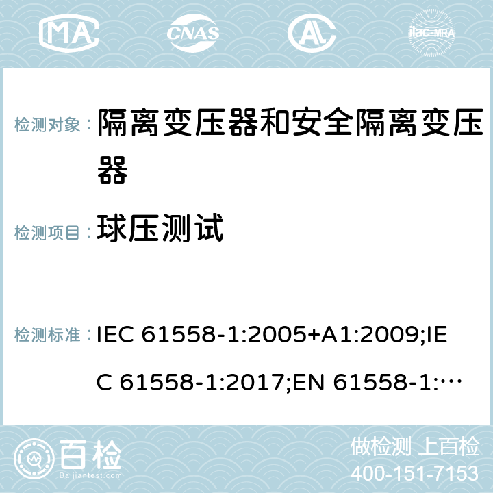 球压测试 隔离变压器和安全隔离变压器 第1部分:一般需求和测试 IEC 61558-1:2005+A1:2009;IEC 61558-1:2017;EN 61558-1:2005+A1:2009;AS/NZS 61558.1:2008+A1:2009;AS/NZS 61558.1:2008+A1:2009+A2:2015,AS/NZS 61558.1: 2018 27.1.1 & 27.1.2/27.2