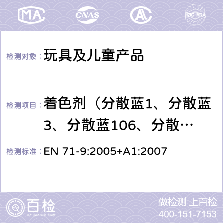 着色剂（分散蓝1、分散蓝3、分散蓝106、分散蓝124、分散黄3、分散橙3、分散橙37/76、分散红1、溶剂黄1、溶剂黄2、溶剂黄3、基础红9、基础紫1、基础紫3、酸性红26、酸性紫49） 欧洲玩具安全标准 第9部分有机化合物的要求 EN 71-9:2005+A1:2007 欧洲玩具安全标准：第10部分有机化合物-样品制备和萃取程序 EN 71-10：2005 条款：6.4 萃取 欧洲玩具安全标准 第11部分有机化合物测试方法 EN 71-11：2005 条款：5.3