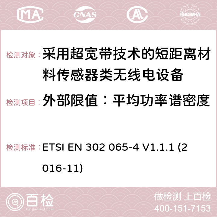 外部限值：平均功率谱密度 采用超宽带技术的短距离无线电设备在2014/53/EU指令第3.2 章节下的基本要求；第4部分：材料传感装置使用频率为10.6ghz以下的UWB技术要求。 ETSI EN 302 065-4 V1.1.1 (2016-11) 4.3.4.2