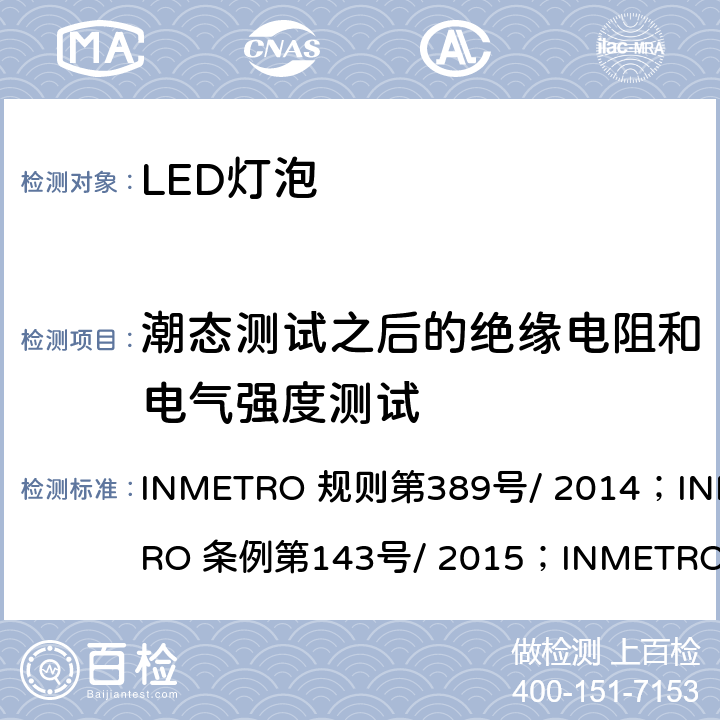 潮态测试之后的绝缘电阻和电气强度测试 内置有控制装置的LED灯泡质量技术规定 INMETRO 规则第389号/ 2014；INMETRO 条例第143号/ 2015；INMETRO 条例第144号/ 2015 5.6