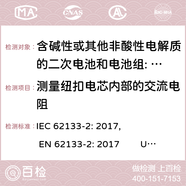 测量纽扣电芯内部的交流电阻 含碱性或其他非酸性电解质的二次电池和电池。便携式密封二次电池的安全要求，以及用于便携式应用的电池。第2部分:锂系 IEC 62133-2: 2017, EN 62133-2: 2017 UL 62133-2: 2020 D.2