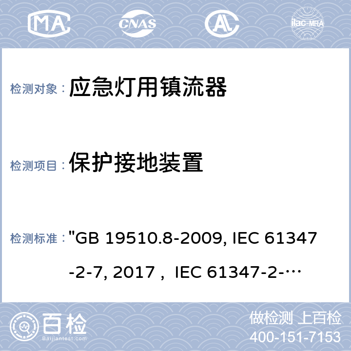 保護(hù)接地裝置 燈的控制裝置 第8部分：應(yīng)急照明用直流電子鎮(zhèn)流器的特殊要求 "GB 19510.8-2009, IEC 61347-2-7:2011/AMD1:2017 , IEC 61347-2-7:2011, BS/EN 61347-2-7:2012/A1:2019, BS/EN 61347-2-7:2012, AS 61347.2.7:2019 JIS C 8147-2-7:2014 " 10