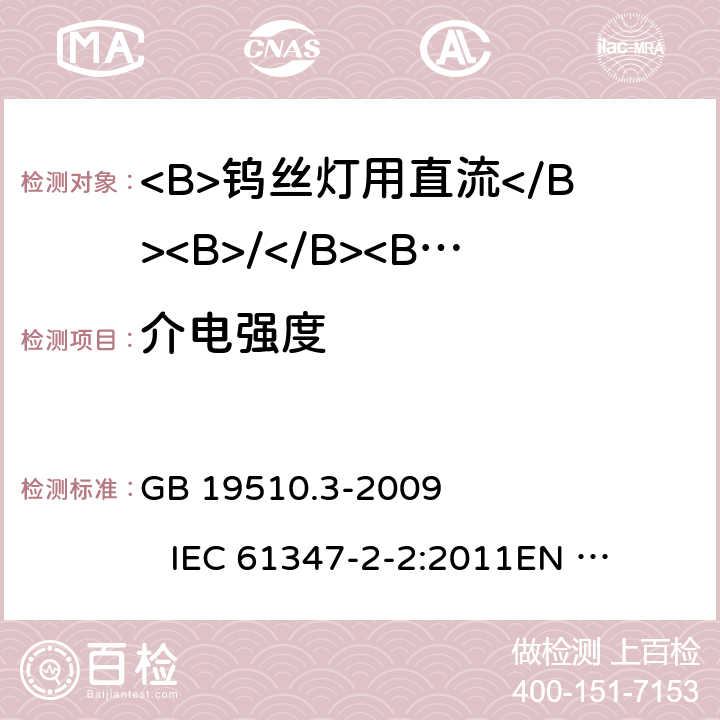 介电强度 灯具控制装置 第3部分:钨丝灯用直流/交流电子压降转换器的特殊要求 GB 19510.3-2009 
IEC 61347-2-2:2011
EN 61347-2-2:2012 
AS/NZS 61347.2.2:2007 12